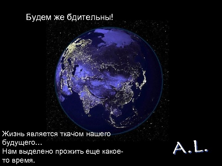 Будем же бдительны! Жизнь является ткачом нашего будущего… Нам выделено прожить еще какоето время.