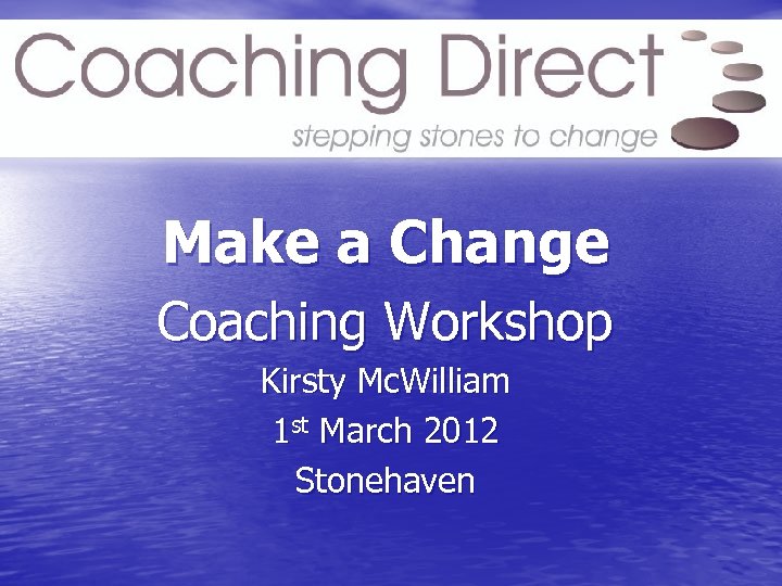 Make a Change Coaching Workshop Kirsty Mc. William 1 st March 2012 Stonehaven 