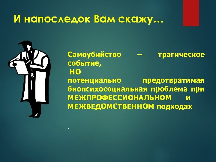 И напоследок Вам скажу… Самоубийство – трагическое событие, НО потенциально предотвратимая биопсихосоциальная проблема при