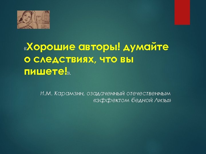 Хорошие авторы! думайте о следствиях, что вы пишете!» . « Н. М. Карамзин, озадаченный