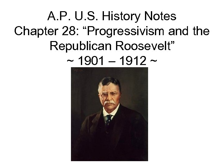 A. P. U. S. History Notes Chapter 28: “Progressivism and the Republican Roosevelt” ~