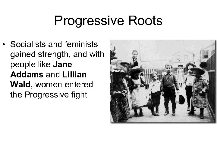 Progressive Roots • Socialists and feminists gained strength, and with people like Jane Addams