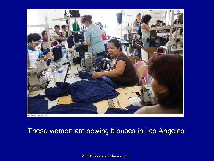 These women are sewing blouses in Los Angeles © 2011 Pearson Education, Inc. 