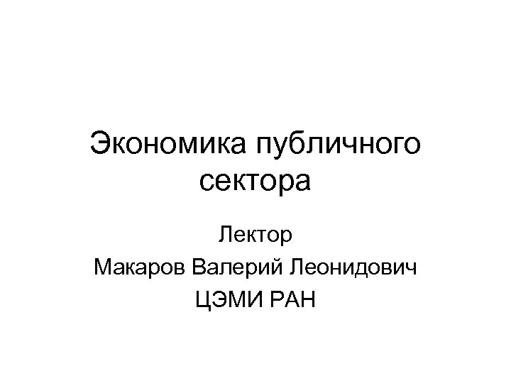 Экономика публичного сектора Лектор Макаров Валерий Леонидович ЦЭМИ РАН 
