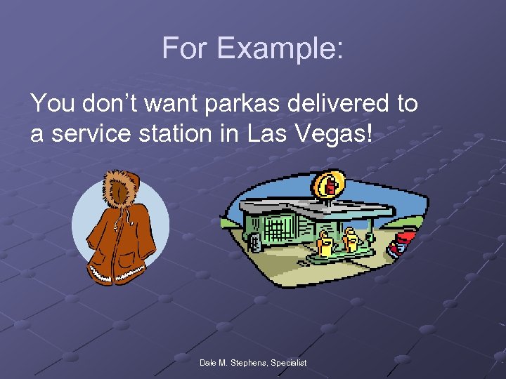 For Example: You don’t want parkas delivered to a service station in Las Vegas!