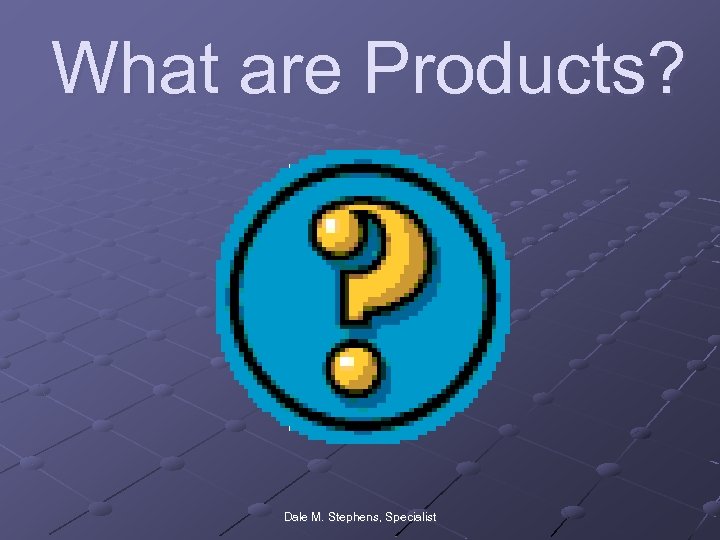 What are Products? Dale M. Stephens, Specialist 
