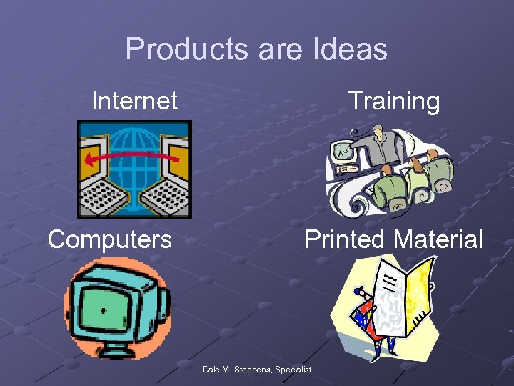 Products are Ideas Internet Computers Training Printed Material Dale M. Stephens, Specialist 