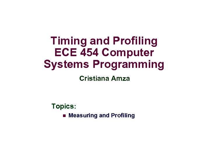 Timing and Profiling ECE 454 Computer Systems Programming Cristiana Amza Topics: n Measuring and