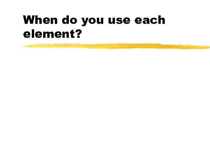 When do you use each element? 