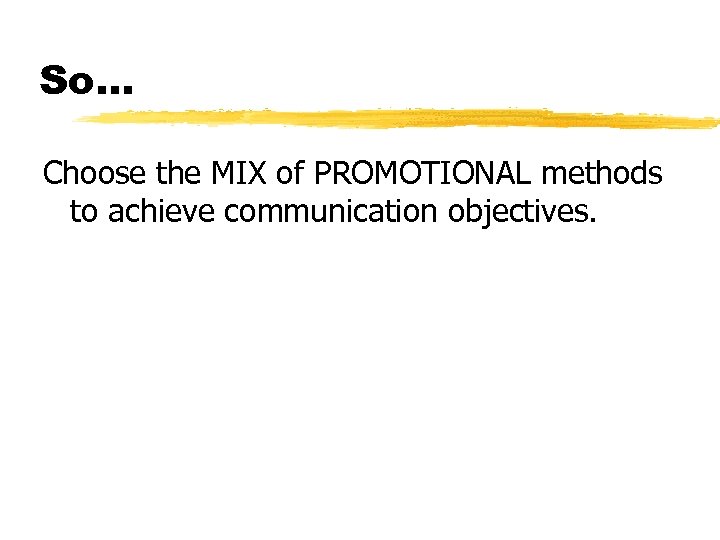 So. . . Choose the MIX of PROMOTIONAL methods to achieve communication objectives. 