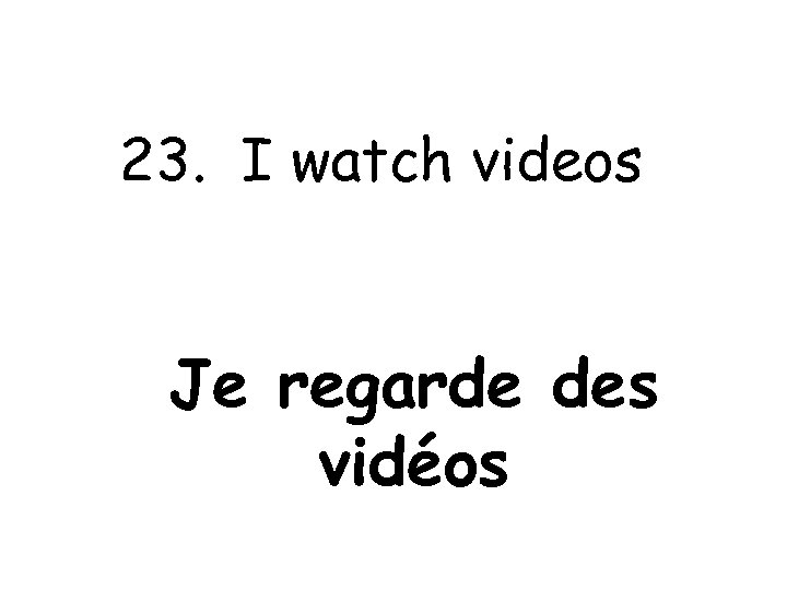 23. I watch videos Je regarde des vidéos 