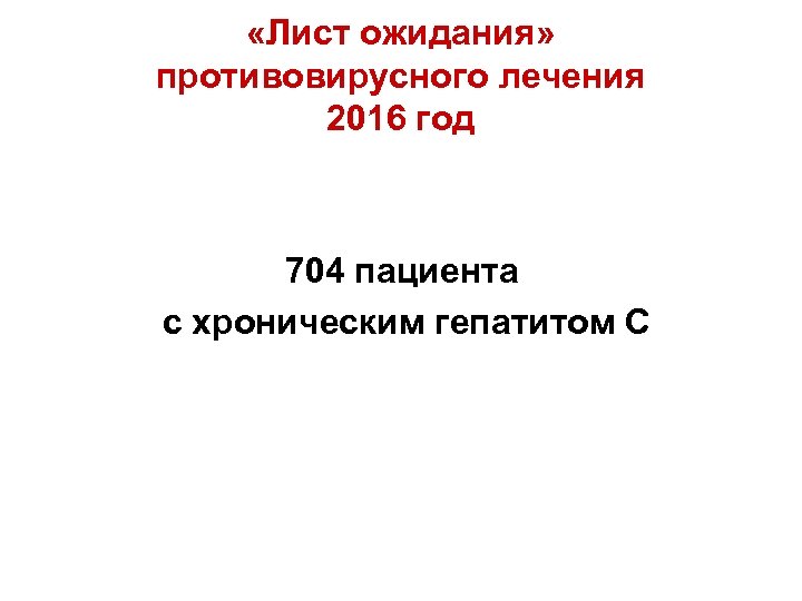  «Лист ожидания» противовирусного лечения 2016 год 704 пациента с хроническим гепатитом С 