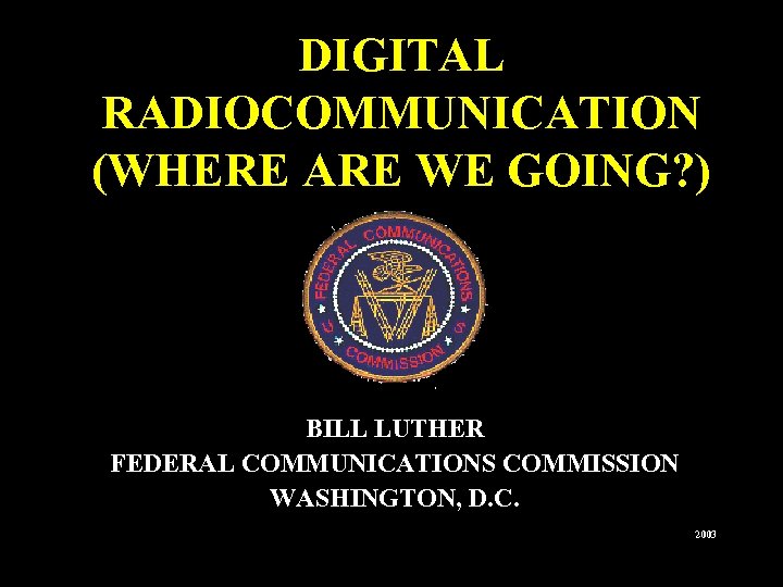 DIGITAL RADIOCOMMUNICATION (WHERE ARE WE GOING? ) BILL LUTHER FEDERAL COMMUNICATIONS COMMISSION WASHINGTON, D.