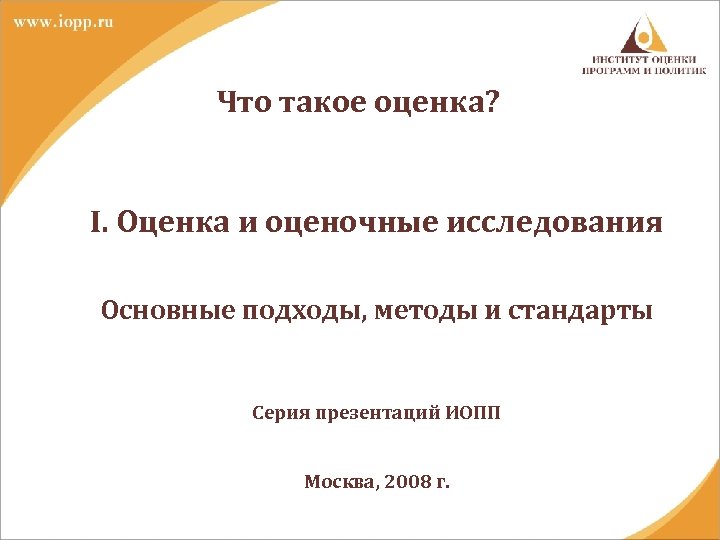 Что такое оценка? I. Оценка и оценочные исследования Основные подходы, методы и стандарты Серия