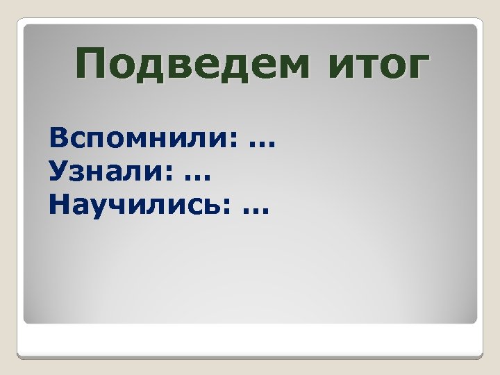 Подведем итог Вспомнили: … Узнали: … Научились: … 