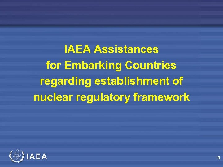 IAEA Assistances for Embarking Countries regarding establishment of nuclear regulatory framework 15 