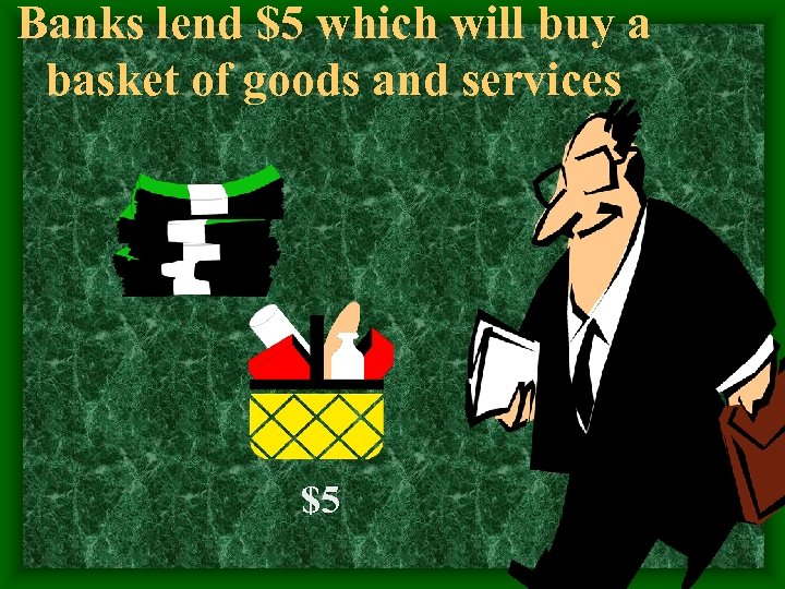 Banks lend $5 which will buy a basket of goods and services $5 