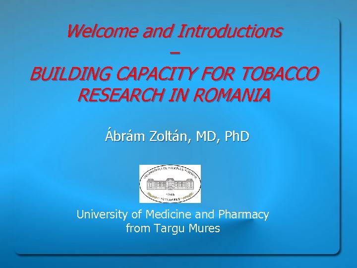 Welcome and Introductions – BUILDING CAPACITY FOR TOBACCO RESEARCH IN ROMANIA Ábrám Zoltán, MD,