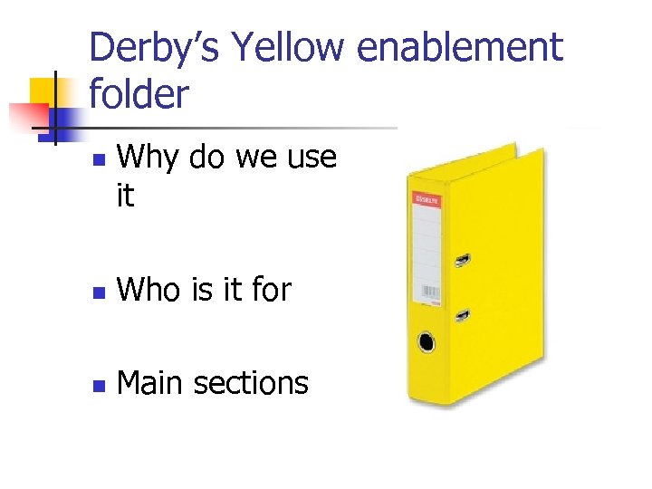 Derby’s Yellow enablement folder n Why do we use it n Who is it
