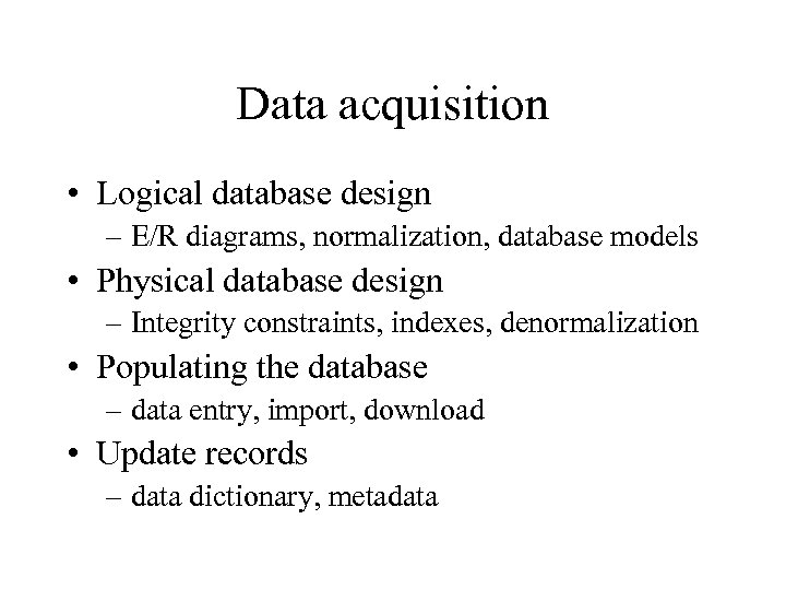 Data acquisition • Logical database design – E/R diagrams, normalization, database models • Physical