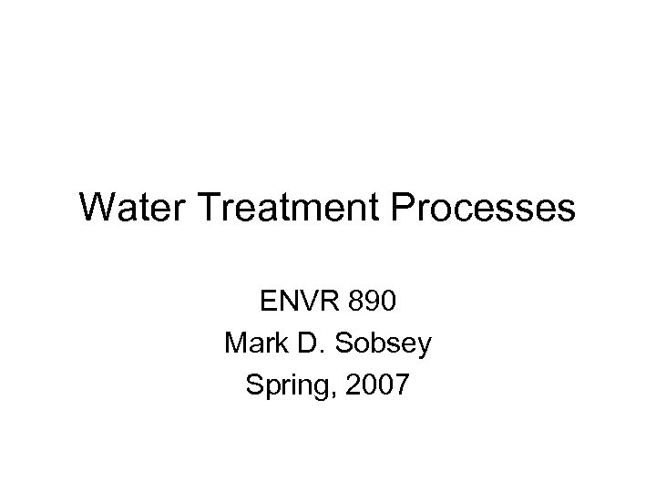 Water Treatment Processes ENVR 890 Mark D. Sobsey Spring, 2007 