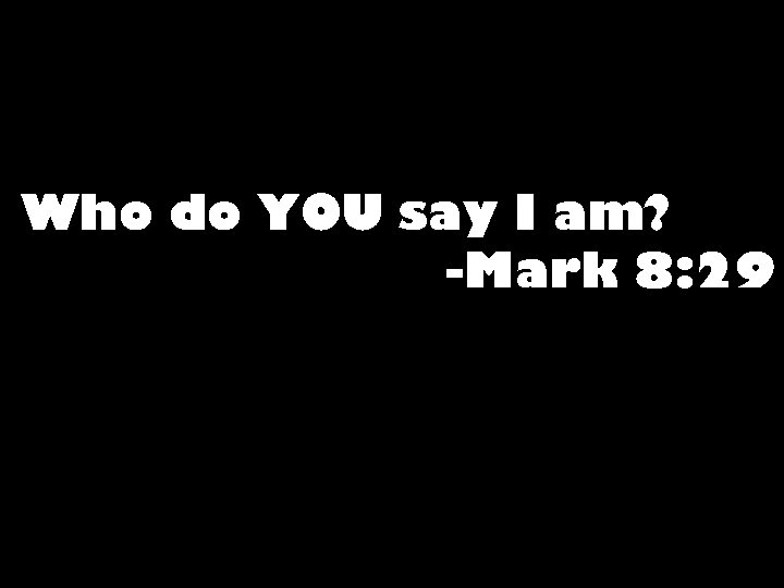 Who do YOU say I am? -Mark 8: 29 