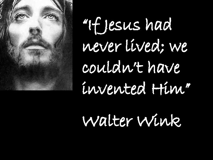 “If Jesus had never lived; we couldn’t have invented Him” Walter Wink 