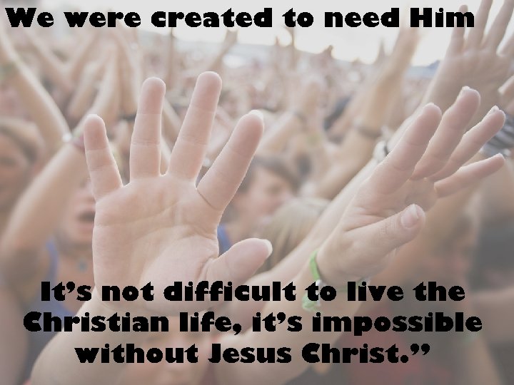 We were created to need Him It’s not difficult to live the Christian life,