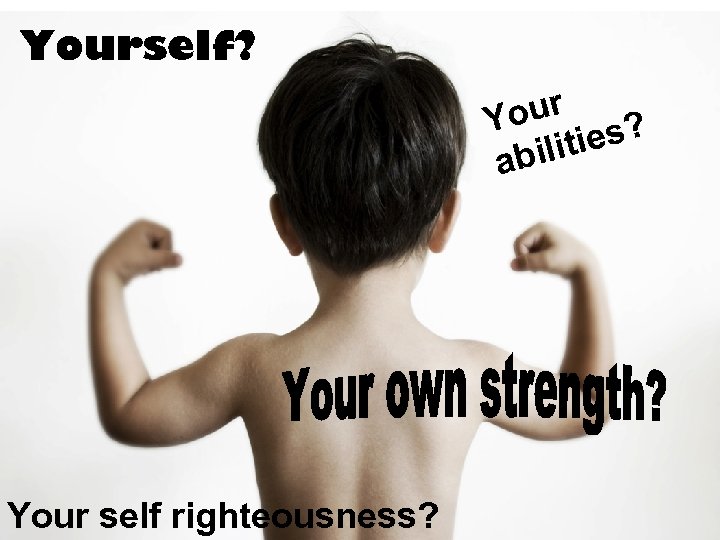 Yourself? our ? Y ities abil Your self righteousness? 