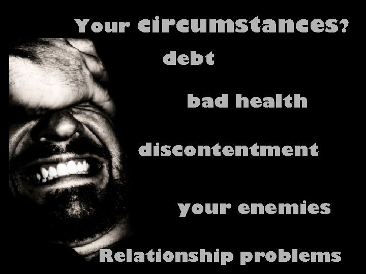 Your circumstances? debt bad health discontentment your enemies Relationship problems 