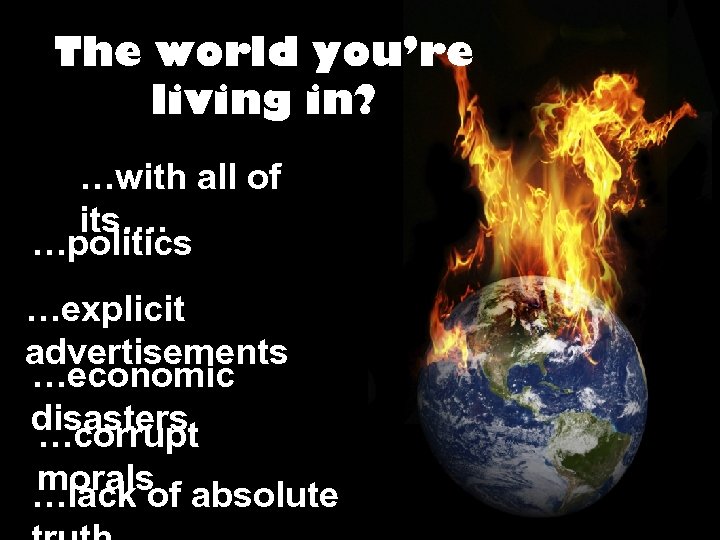 The world you’re living in? …with all of its…. …politics …explicit advertisements …economic disasters