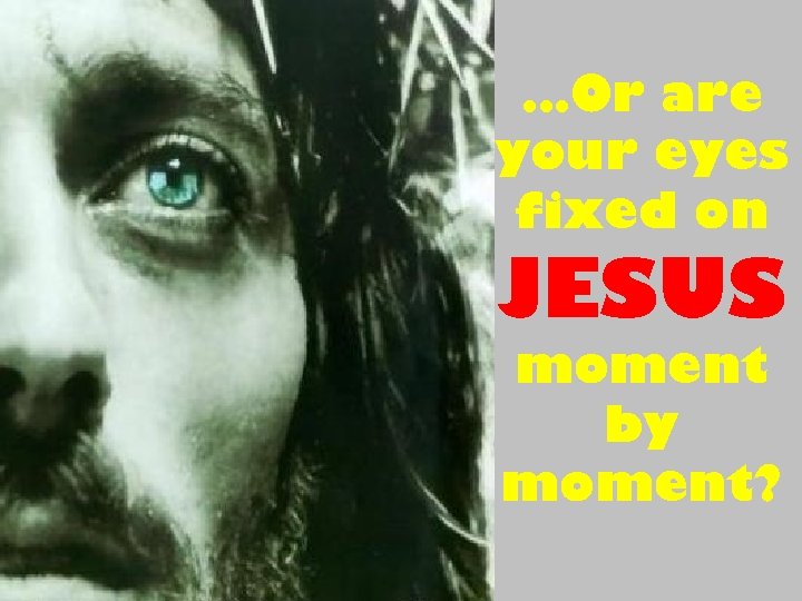 …Or are your eyes fixed on JESUS moment by moment? 