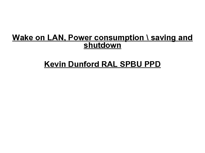 Wake on LAN, Power consumption  saving and shutdown Kevin Dunford RAL SPBU PPD