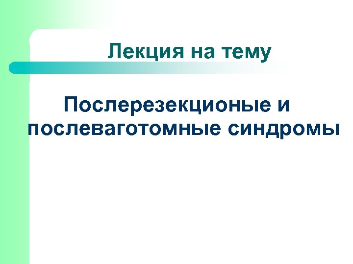 Лекция на тему Послерезекционые и послеваготомные синдромы 