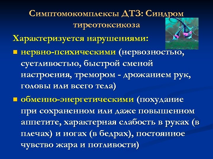 Симптомокомплексы ДТЗ: Синдром тиреотоксикоза Характеризуется нарушениями: n нервно-психическими (нервозностью, суетливостью, быстрой сменой настроения, тремором