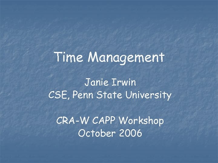 Time Management Janie Irwin CSE, Penn State University CRA-W CAPP Workshop October 2006 