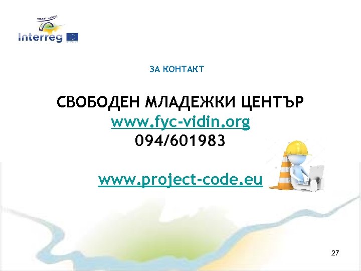 ЗА КОНТАКТ СВОБОДЕН МЛАДЕЖКИ ЦЕНТЪР www. fyc-vidin. org 094/601983 www. project-code. eu 27 