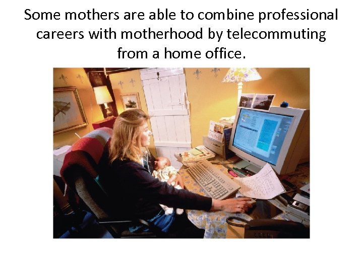 Some mothers are able to combine professional careers with motherhood by telecommuting from a