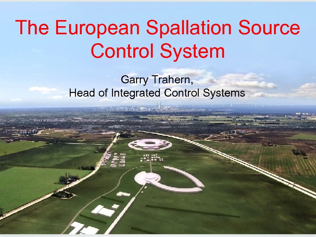 The European Spallation Source Control System Garry Trahern, Head of Integrated Control Systems 