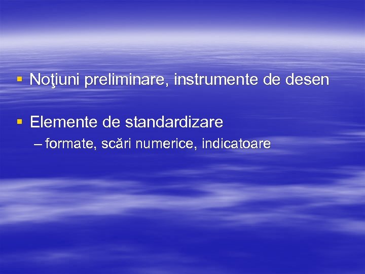 § Noţiuni preliminare, instrumente de desen § Elemente de standardizare – formate, scări numerice,