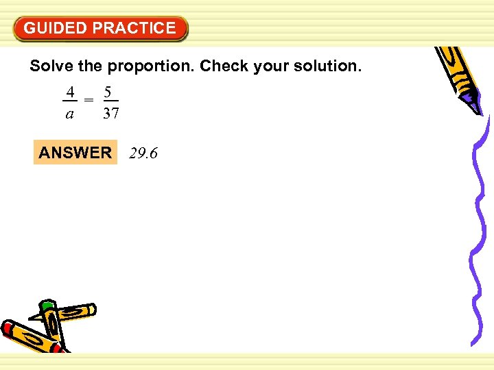 EXAMPLE 1 GUIDED PRACTICE Solve the proportion. Check your solution. 4 = 5 a