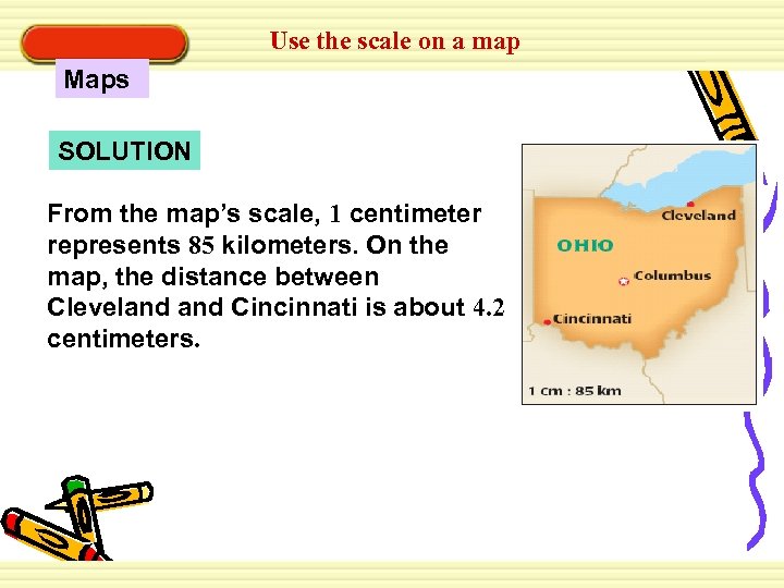 Use the scale on a map Maps SOLUTION From the map’s scale, 1 centimeter