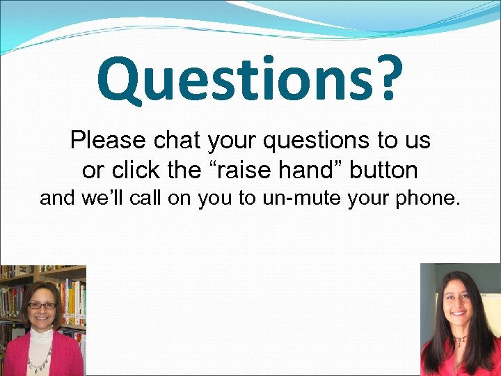 Questions? Please chat your questions to us or click the “raise hand” button and