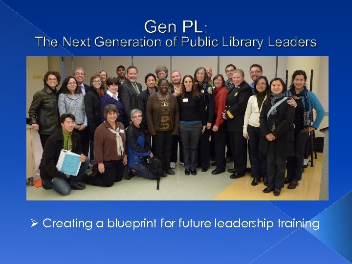 Gen PL: The Next Generation of Public Library Leaders Ø Creating a blueprint for