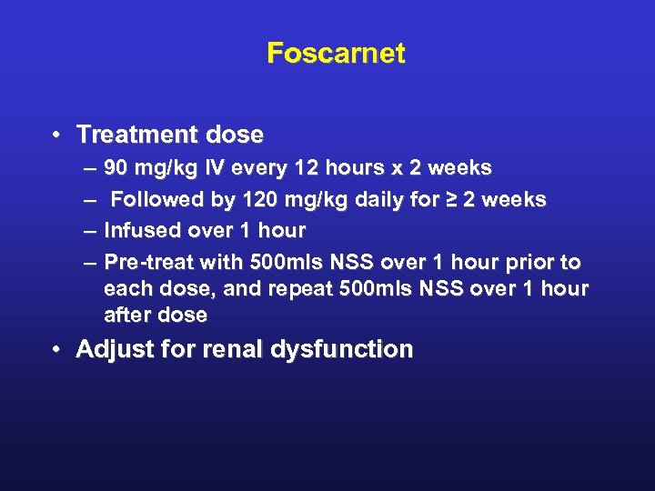 Foscarnet • Treatment dose – – 90 mg/kg IV every 12 hours x 2