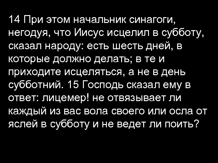 14 При этом начальник синагоги, негодуя, что Иисус исцелил в субботу, сказал народу: есть