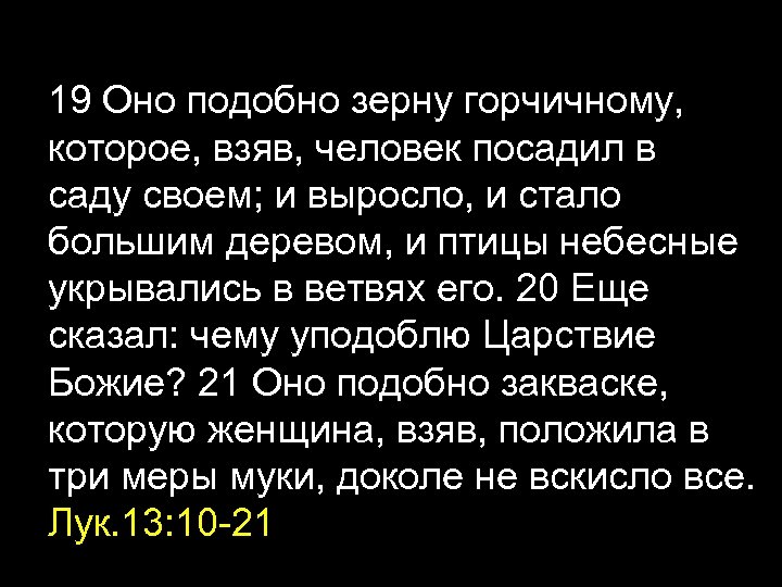 19 Оно подобно зерну горчичному, которое, взяв, человек посадил в саду своем; и выросло,
