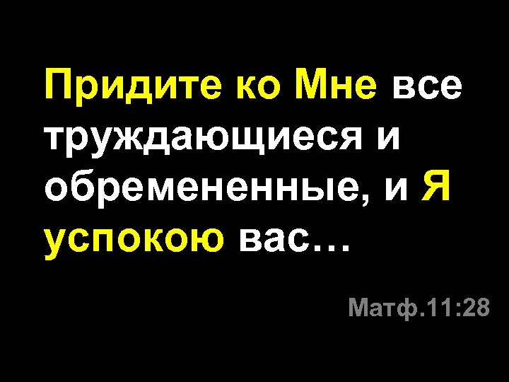 Придите ко Мне все труждающиеся и обремененные, и Я успокою вас… Матф. 11: 28