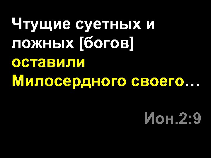 Чтущие суетных и ложных [богов] оставили Милосердного своего… Ион. 2: 9 