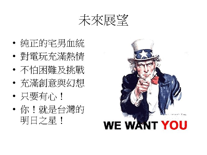 未來展望 • • • 純正的宅男血統 對電玩充滿熱情 不怕困難及挑戰 充滿創意與幻想 只要有心！ 你！就是台灣的 明日之星！ 